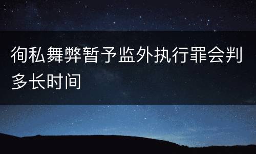徇私舞弊暂予监外执行罪会判多长时间