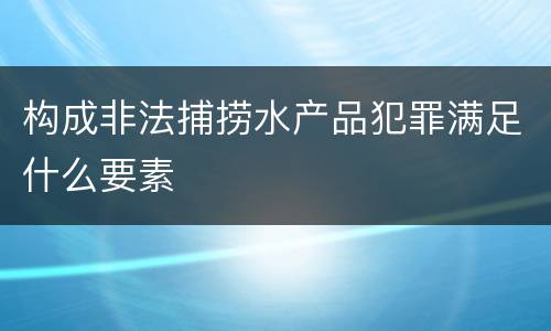 构成非法捕捞水产品犯罪满足什么要素