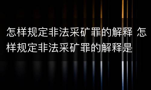 怎样规定非法采矿罪的解释 怎样规定非法采矿罪的解释是