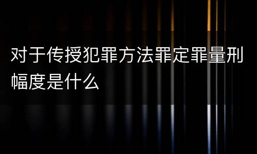 对于传授犯罪方法罪定罪量刑幅度是什么