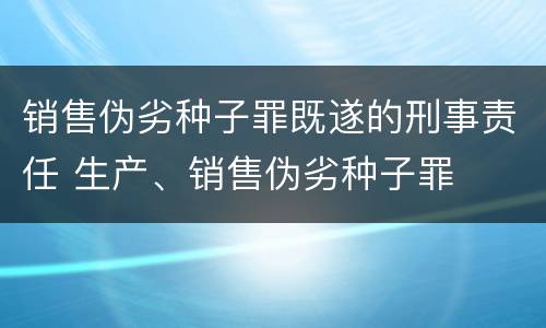 销售伪劣种子罪既遂的刑事责任 生产、销售伪劣种子罪