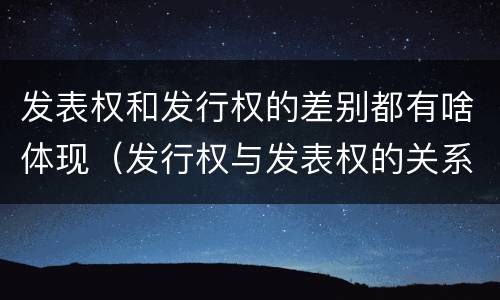 发表权和发行权的差别都有啥体现（发行权与发表权的关系）