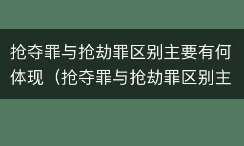 抢夺罪与抢劫罪区别主要有何体现（抢夺罪与抢劫罪区别主要有何体现）