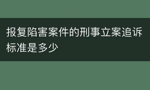 报复陷害案件的刑事立案追诉标准是多少