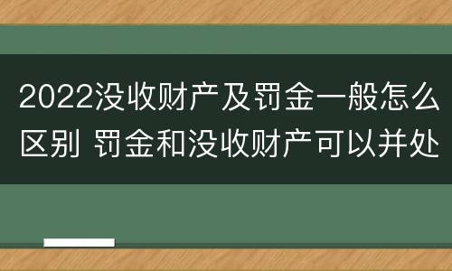 2022没收财产及罚金一般怎么区别 罚金和没收财产可以并处吗
