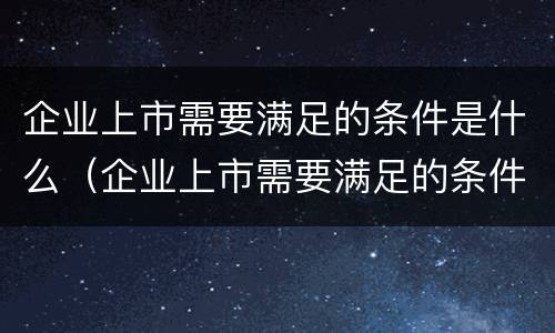 企业上市需要满足的条件是什么（企业上市需要满足的条件是什么意思）