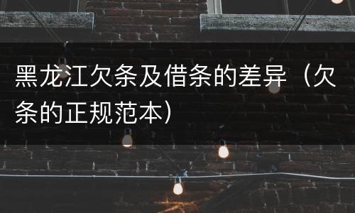 黑龙江欠条及借条的差异（欠条的正规范本）