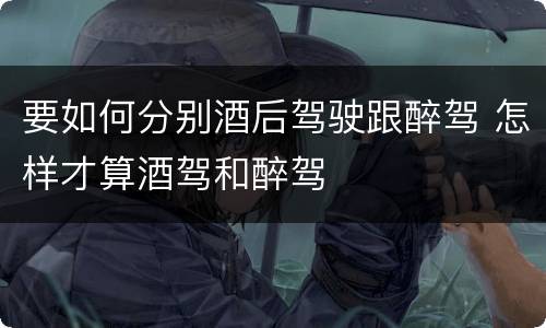 要如何分别酒后驾驶跟醉驾 怎样才算酒驾和醉驾