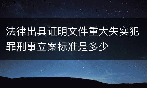 法律出具证明文件重大失实犯罪刑事立案标准是多少