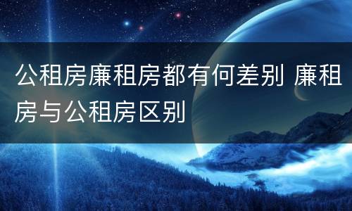 公租房廉租房都有何差别 廉租房与公租房区别
