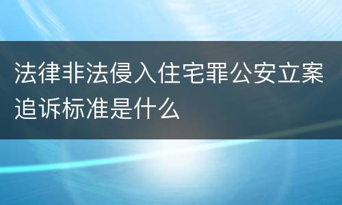 法律非法侵入住宅罪公安立案追诉标准是什么