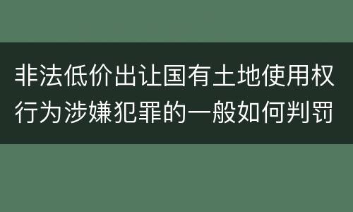非法低价出让国有土地使用权行为涉嫌犯罪的一般如何判罚