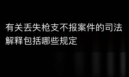 有关丢失枪支不报案件的司法解释包括哪些规定