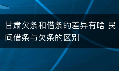 甘肃欠条和借条的差异有啥 民间借条与欠条的区别