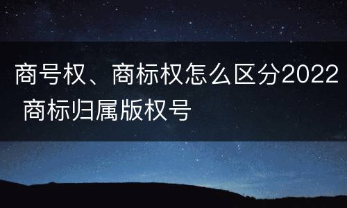 商号权、商标权怎么区分2022 商标归属版权号