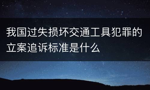 我国过失损坏交通工具犯罪的立案追诉标准是什么