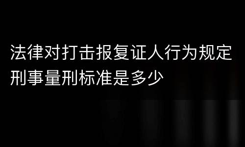 法律对打击报复证人行为规定刑事量刑标准是多少