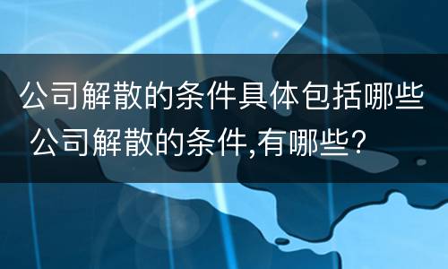 公司解散的条件具体包括哪些 公司解散的条件,有哪些?