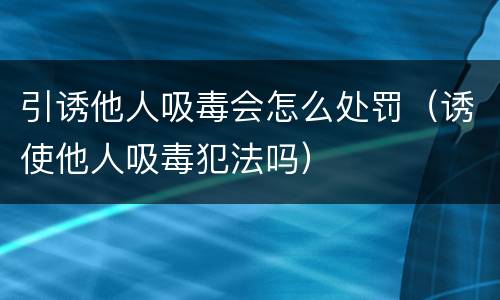 引诱他人吸毒会怎么处罚（诱使他人吸毒犯法吗）