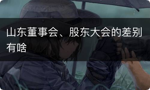 山东董事会、股东大会的差别有啥