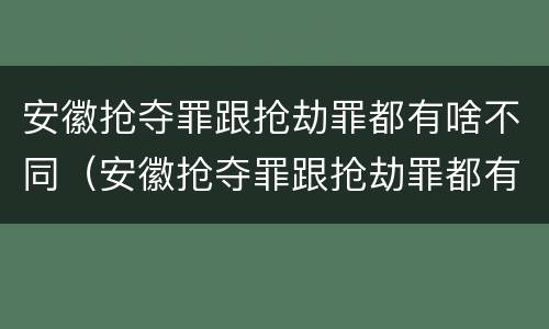 安徽抢夺罪跟抢劫罪都有啥不同（安徽抢夺罪跟抢劫罪都有啥不同呢）