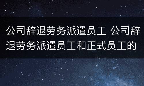 公司辞退劳务派遣员工 公司辞退劳务派遣员工和正式员工的区别