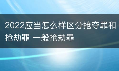 2022应当怎么样区分抢夺罪和抢劫罪 一般抢劫罪