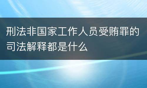刑法非国家工作人员受贿罪的司法解释都是什么