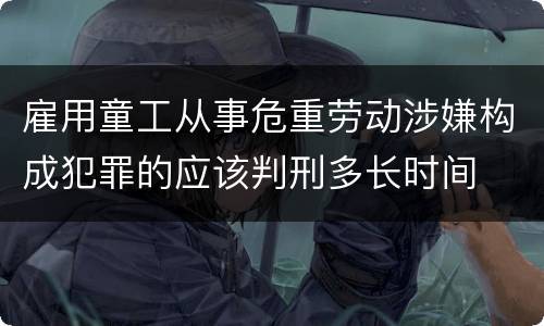 雇用童工从事危重劳动涉嫌构成犯罪的应该判刑多长时间