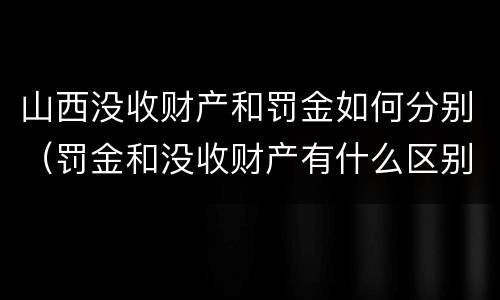 山西没收财产和罚金如何分别（罚金和没收财产有什么区别）