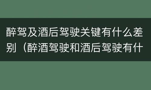醉驾及酒后驾驶关键有什么差别（醉酒驾驶和酒后驾驶有什么区别）