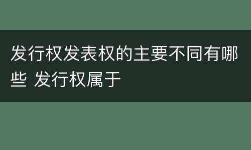 发行权发表权的主要不同有哪些 发行权属于