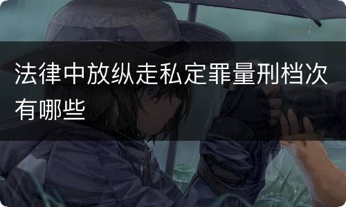 法律中放纵走私定罪量刑档次有哪些