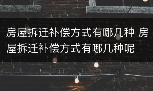 房屋拆迁补偿方式有哪几种 房屋拆迁补偿方式有哪几种呢