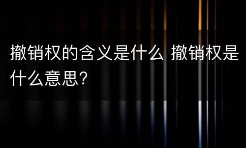 撤销权的含义是什么 撤销权是什么意思?