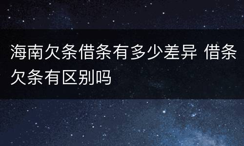 海南欠条借条有多少差异 借条欠条有区别吗