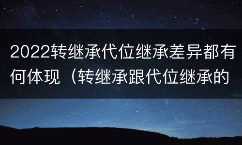 2022转继承代位继承差异都有何体现（转继承跟代位继承的区别）