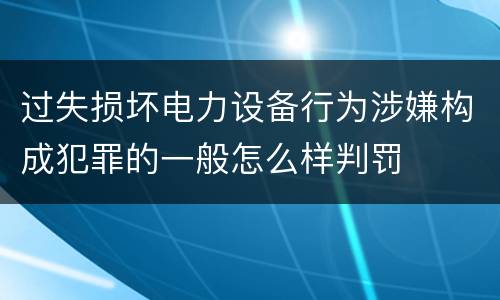 过失损坏电力设备行为涉嫌构成犯罪的一般怎么样判罚