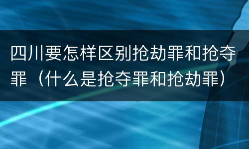 四川要怎样区别抢劫罪和抢夺罪（什么是抢夺罪和抢劫罪）