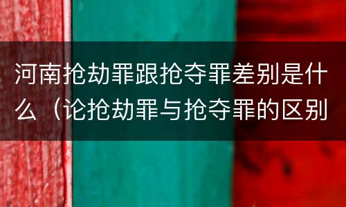 河南抢劫罪跟抢夺罪差别是什么（论抢劫罪与抢夺罪的区别）