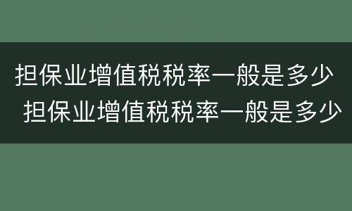 担保业增值税税率一般是多少 担保业增值税税率一般是多少啊