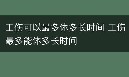 工伤可以最多休多长时间 工伤最多能休多长时间