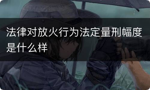 法律对放火行为法定量刑幅度是什么样