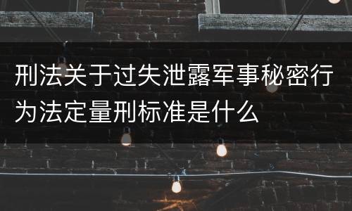 刑法关于过失泄露军事秘密行为法定量刑标准是什么