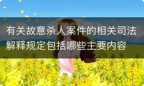 有关故意杀人案件的相关司法解释规定包括哪些主要内容