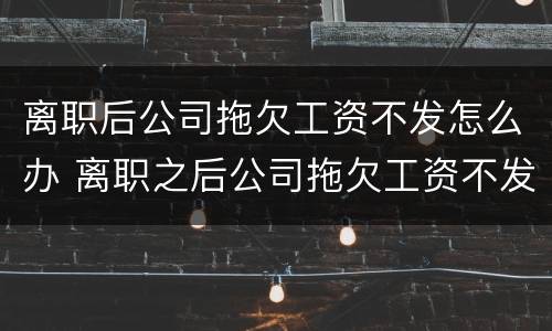离职后公司拖欠工资不发怎么办 离职之后公司拖欠工资不发