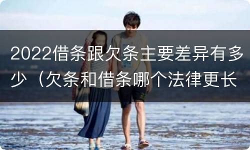 2022借条跟欠条主要差异有多少（欠条和借条哪个法律更长）