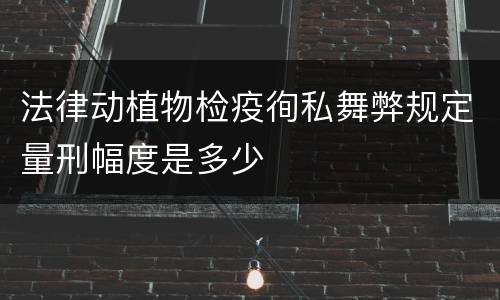 法律动植物检疫徇私舞弊规定量刑幅度是多少