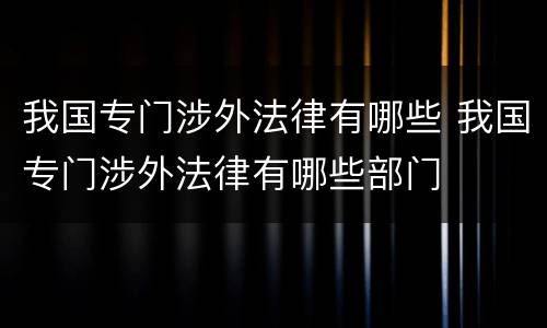 我国专门涉外法律有哪些 我国专门涉外法律有哪些部门