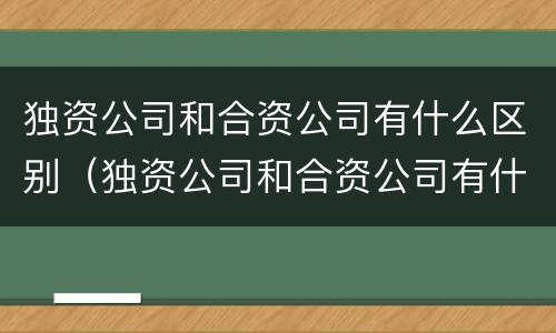 独资公司和合资公司有什么区别（独资公司和合资公司有什么区别吗）
